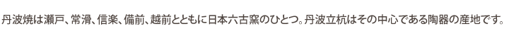 丹波焼は瀬戸、常滑、信楽、備前、越前とともに日本六古窯のひとつ。丹波立杭はその中心である陶器の産地です。